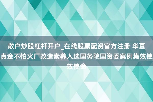 散户炒股杠杆开户_在线股票配资官方注册 华夏冶真金不怕火厂改造素养入选国务院国资委案例集效使命