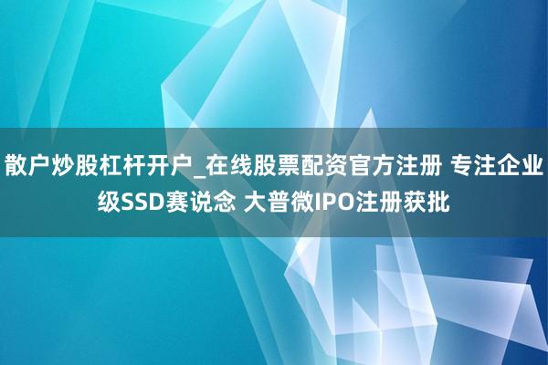 散户炒股杠杆开户_在线股票配资官方注册 专注企业级SSD赛说念 大普微IPO注册获批