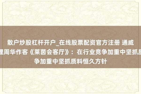 散户炒股杠杆开户_在线股票配资官方注册 通威太阳能总司理周华作客《莱茵会客厅》：在行业竞争加重中坚抓质料恒久方针