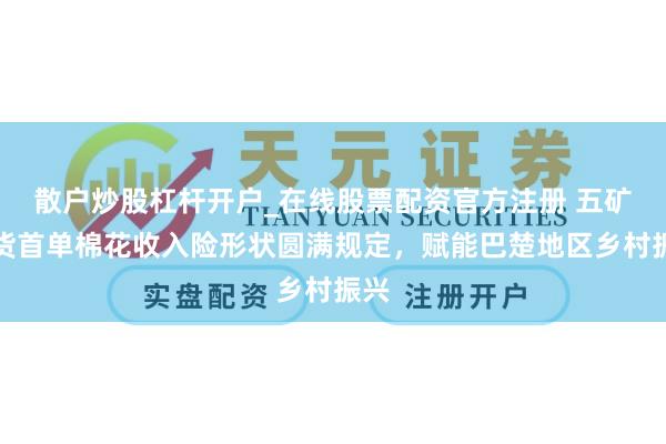 散户炒股杠杆开户_在线股票配资官方注册 五矿期货首单棉花收入险形状圆满规定，赋能巴楚地区乡村振兴