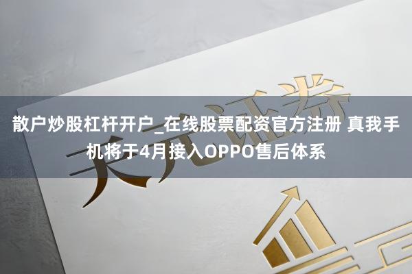 散户炒股杠杆开户_在线股票配资官方注册 真我手机将于4月接入OPPO售后体系