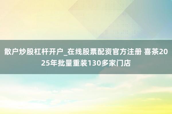 散户炒股杠杆开户_在线股票配资官方注册 喜茶2025年批量重装130多家门店