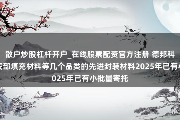散户炒股杠杆开户_在线股票配资官方注册 德邦科技：芯片底部填充材料等几个品类的先进封装材料2025年已有小批量寄托