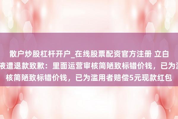 散户炒股杠杆开户_在线股票配资官方注册 立白就滥用者廉价购买洗衣液遭退款致歉：里面运营审核简陋致标错价钱，已为滥用者赔偿5元现款红包