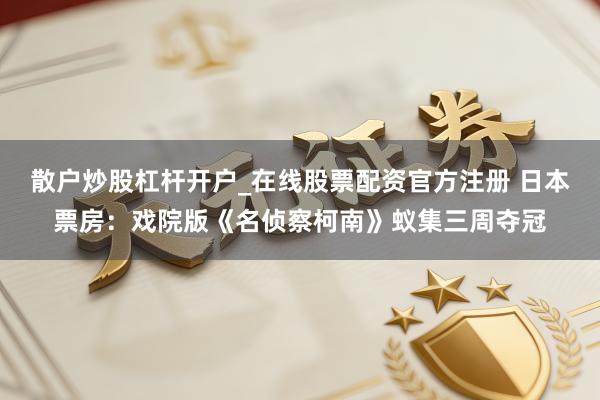 散户炒股杠杆开户_在线股票配资官方注册 日本票房：戏院版《名侦察柯南》蚁集三周夺冠