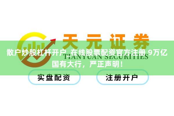 散户炒股杠杆开户_在线股票配资官方注册 9万亿国有大行，严正声明！