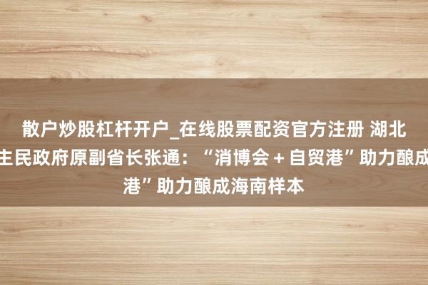 散户炒股杠杆开户_在线股票配资官方注册 湖北省东说念主民政府原副省长张通：“消博会＋自贸港”助力酿成海南样本