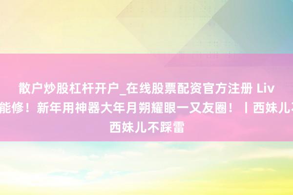 散户炒股杠杆开户_在线股票配资官方注册 Live图也能修！新年用神器大年月朔耀眼一又友圈！丨西妹儿不踩雷