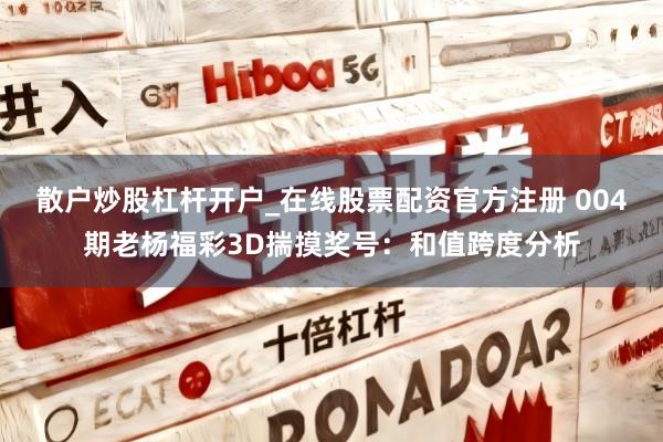 散户炒股杠杆开户_在线股票配资官方注册 004期老杨福彩3D揣摸奖号：和值跨度分析
